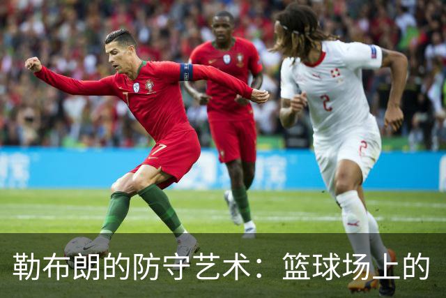 勒布朗的防守艺术：篮球场上的“堵王”与“截神